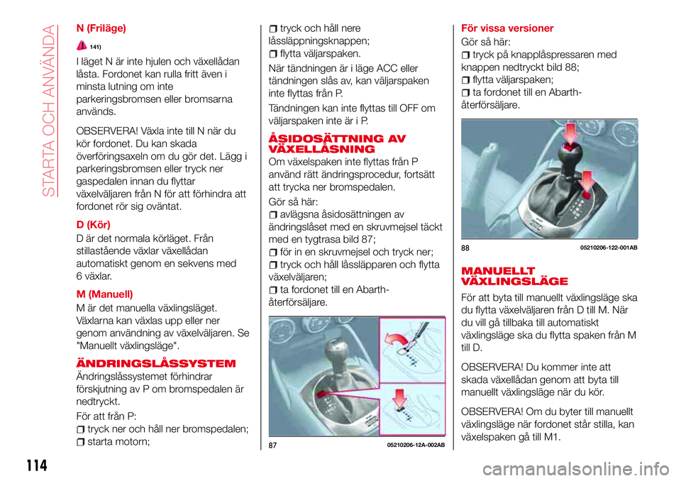 Abarth 124 Spider 2017 Drift- och underhållshandbok (in Swedish) N (Friläge)
141)
I läget N är inte hjulen och växellådan
låsta. Fordonet kan rulla fritt även i
minsta lutning om inte
parkeringsbromsen eller bromsarna
används.
OBSERVERA! Växla inte till N Abarth 124 Spider 2017 Drift- och underhållshandbok (in Swedish) N (Friläge)
141)
I läget N är inte hjulen och växellådan
låsta. Fordonet kan rulla fritt även i
minsta lutning om inte
parkeringsbromsen eller bromsarna
används.
OBSERVERA! Växla inte till N