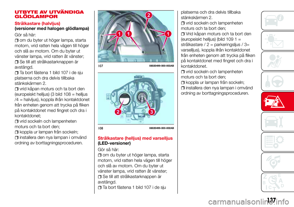 Abarth 124 Spider 2017 Drift- och underhållshandbok (in Swedish) UTBYTE AV UTVÄNDIGA
GLÖDLAMPOR
Strålkastare (halvljus)
(versioner med halogen glödlampa)
Gör så här:
om du byter ut höger lampa, starta
motorn, vrid ratten hela vägen till höger
och slå av Abarth 124 Spider 2017 Drift- och underhållshandbok (in Swedish) UTBYTE AV UTVÄNDIGA
GLÖDLAMPOR
Strålkastare (halvljus)
(versioner med halogen glödlampa)
Gör så här:
om du byter ut höger lampa, starta
motorn, vrid ratten hela vägen till höger
och slå av
