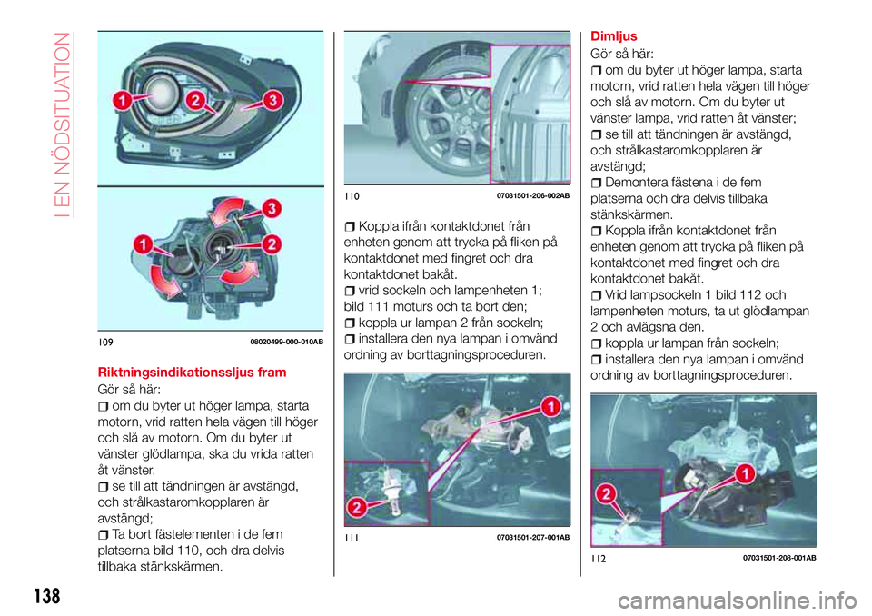 Abarth 124 Spider 2017 Drift- och underhållshandbok (in Swedish) Riktningsindikationssljus fram
Gör så här:
om du byter ut höger lampa, starta
motorn, vrid ratten hela vägen till höger
och slå av motorn. Om du byter ut
vänster glödlampa, ska du vrida ratte Abarth 124 Spider 2017 Drift- och underhållshandbok (in Swedish) Riktningsindikationssljus fram
Gör så här:
om du byter ut höger lampa, starta
motorn, vrid ratten hela vägen till höger
och slå av motorn. Om du byter ut
vänster glödlampa, ska du vrida ratte