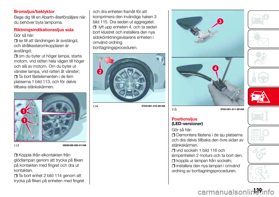 Abarth 124 Spider 2017 Drift- och underhållshandbok (in Swedish) Bromsljus/baklyktor
Bege dig till en Abarth-återförsäljare när
du behöver byta lamporna.
Riktningsindikationssljus sida
Gör så här:
se till att tändningen är avstängd,
och strålkastaromkop Abarth 124 Spider 2017 Drift- och underhållshandbok (in Swedish) Bromsljus/baklyktor
Bege dig till en Abarth-återförsäljare när
du behöver byta lamporna.
Riktningsindikationssljus sida
Gör så här:
se till att tändningen är avstängd,
och strålkastaromkop