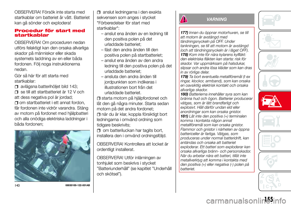 Abarth 124 Spider 2017 Drift- och underhållshandbok (in Swedish) OBSERVERA! Försök inte starta med
startkablar om batteriet år vått. Batteriet
kan gå sönder och explodera!
Procedur för start med
startkablar
OBSERVERA! Om proceduren nedan
utförs felaktigt ka Abarth 124 Spider 2017 Drift- och underhållshandbok (in Swedish) OBSERVERA! Försök inte starta med
startkablar om batteriet år vått. Batteriet
kan gå sönder och explodera!
Procedur för start med
startkablar
OBSERVERA! Om proceduren nedan
utförs felaktigt ka