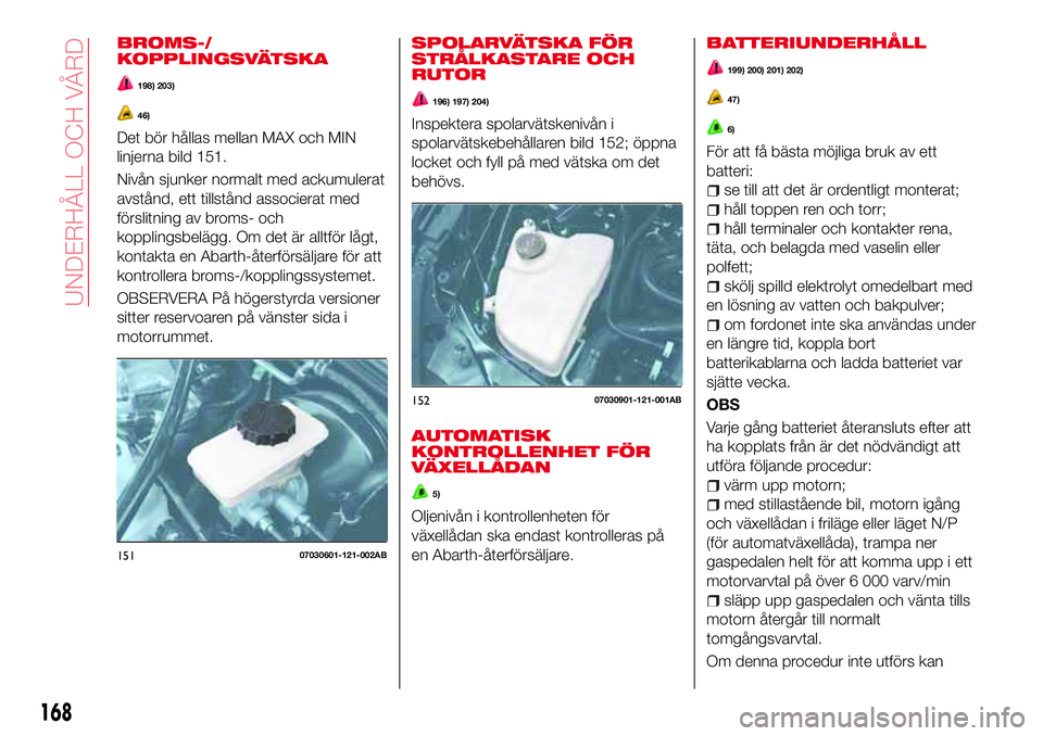 Abarth 124 Spider 2017 Drift- och underhållshandbok (in Swedish) BROMS-/
KOPPLINGSVÄTSKA
198) 203)
46)
Det bör hållas mellan MAX och MIN
linjerna bild 151.
Nivån sjunker normalt med ackumulerat
avstånd, ett tillstånd associerat med
förslitning av broms- och
Abarth 124 Spider 2017 Drift- och underhållshandbok (in Swedish) BROMS-/
KOPPLINGSVÄTSKA
198) 203)
46)
Det bör hållas mellan MAX och MIN
linjerna bild 151.
Nivån sjunker normalt med ackumulerat
avstånd, ett tillstånd associerat med
förslitning av broms- och