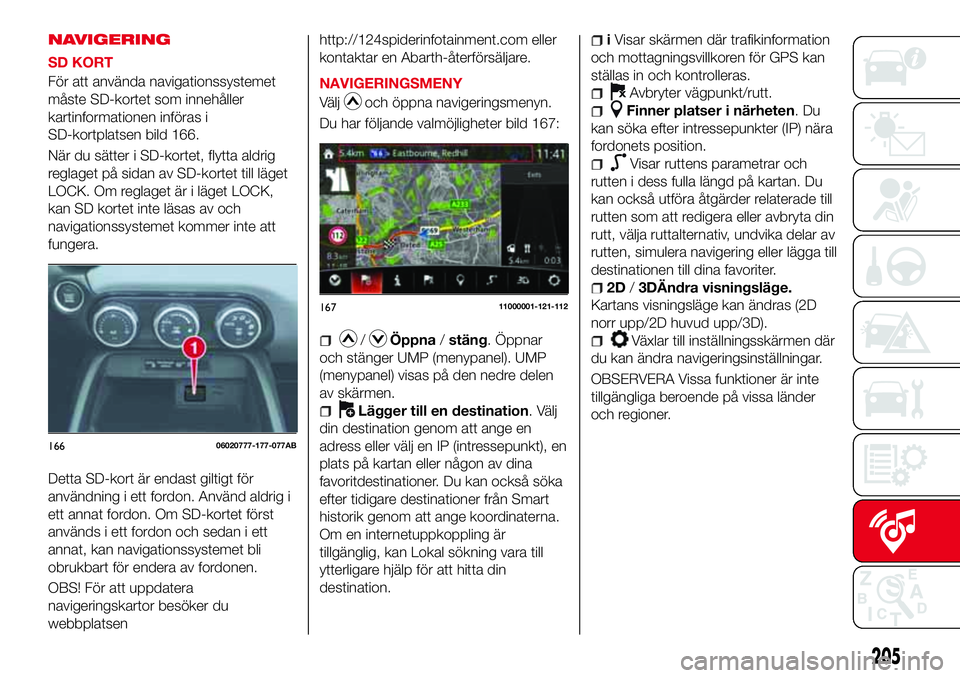 Abarth 124 Spider 2017 Drift- och underhållshandbok (in Swedish) NAVIGERING
SD KORT
För att använda navigationssystemet
måste SD-kortet som innehåller
kartinformationen införas i
SD-kortplatsen bild 166.
När du sätter i SD-kortet, flytta aldrig
reglaget på Abarth 124 Spider 2017 Drift- och underhållshandbok (in Swedish) NAVIGERING
SD KORT
För att använda navigationssystemet
måste SD-kortet som innehåller
kartinformationen införas i
SD-kortplatsen bild 166.
När du sätter i SD-kortet, flytta aldrig
reglaget på
