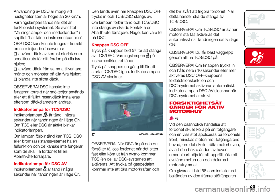 Abarth 124 Spider 2017 Drift- och underhållshandbok (in Swedish) Användning av DSC är möjlig vid
hastigheter som är högre än 20 km/h.
Varningslampan tänds när det är
funktionsfel i systemet. Se avsnittet
"Varningslampor och meddelanden" i
kapitlet Abarth 124 Spider 2017 Drift- och underhållshandbok (in Swedish) Användning av DSC är möjlig vid
hastigheter som är högre än 20 km/h.
Varningslampan tänds när det är
funktionsfel i systemet. Se avsnittet
"Varningslampor och meddelanden" i
kapitlet