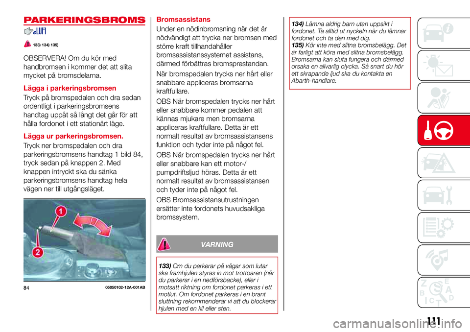 Abarth 124 Spider 2018  Drift- och underhållshandbok (in Swedish) PARKERINGSBROMS
133) 134) 135)
OBSERVERA! Om du kör med
handbromsen i kommer det att slita
mycket på bromsdelarna.
Lägga i parkeringsbromsen
Tryck på bromspedalen och dra sedan
ordentligt i parker