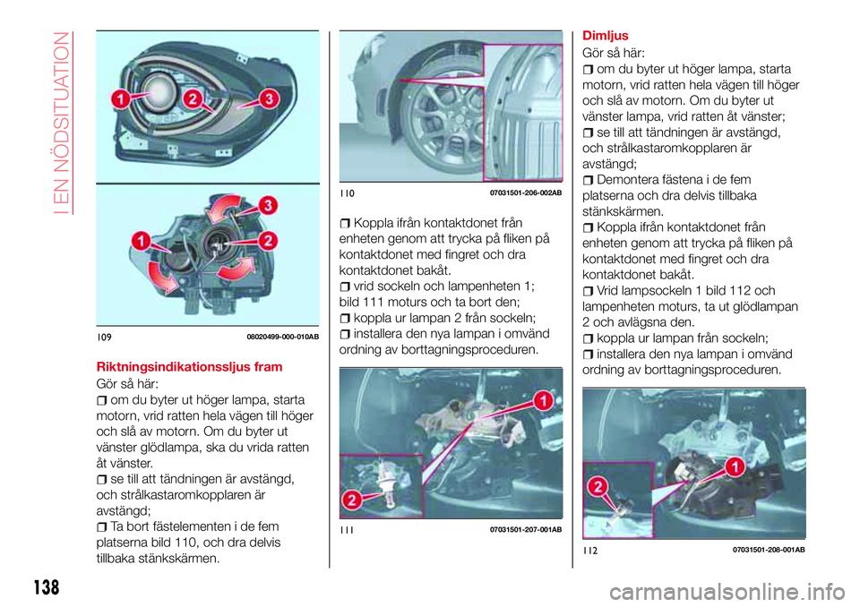 Abarth 124 Spider 2018  Drift- och underhållshandbok (in Swedish) Riktningsindikationssljus fram
Gör så här:
om du byter ut höger lampa, starta
motorn, vrid ratten hela vägen till höger
och slå av motorn. Om du byter ut
vänster glödlampa, ska du vrida ratte