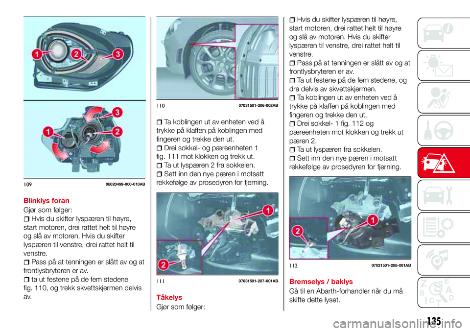 Abarth 124 Spider 2016 Drift- og vedlikeholdshåndbok (in Norwegian) Blinklys foran
Gjør som følger:
Hvis du skifter lyspæren til høyre,
start motoren, drei rattet helt til høyre
og slå av motoren. Hvis du skifter
lyspæren til venstre, drei rattet helt til
venst Abarth 124 Spider 2016 Drift- og vedlikeholdshåndbok (in Norwegian) Blinklys foran
Gjør som følger:
Hvis du skifter lyspæren til høyre,
start motoren, drei rattet helt til høyre
og slå av motoren. Hvis du skifter
lyspæren til venstre, drei rattet helt til
venst