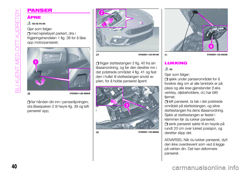 Abarth 124 Spider 2020 Drift- og vedlikeholdshåndbok (in Norwegian) PANSER
ÅPNE
52) 53) 54) 56)
Gjør som følger:
med kjøretøyet parkert, dra i
frigjøringshendelen 1 fig. 38 for å låse
opp motorpanseret;
før hånden din inn i panseråpningen;
dra låsespaken 2 Abarth 124 Spider 2020 Drift- og vedlikeholdshåndbok (in Norwegian) PANSER
ÅPNE
52) 53) 54) 56)
Gjør som følger:
med kjøretøyet parkert, dra i
frigjøringshendelen 1 fig. 38 for å låse
opp motorpanseret;
før hånden din inn i panseråpningen;
dra låsespaken 2