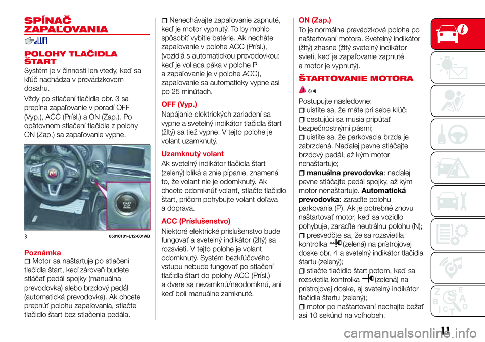 Abarth 124 Spider 2016  Návod na použitie a údržbu (in Slovak) SPÍNAČ
ZAPAĽOVANIA
POLOHY TLAČIDLA
ŠTART
Systém je v činnosti len vtedy, keď sa
kľúč nachádza v prevádzkovom
dosahu.
Vždy po stlačení tlačidla obr. 3 sa
prepína zapaľovanie v porad