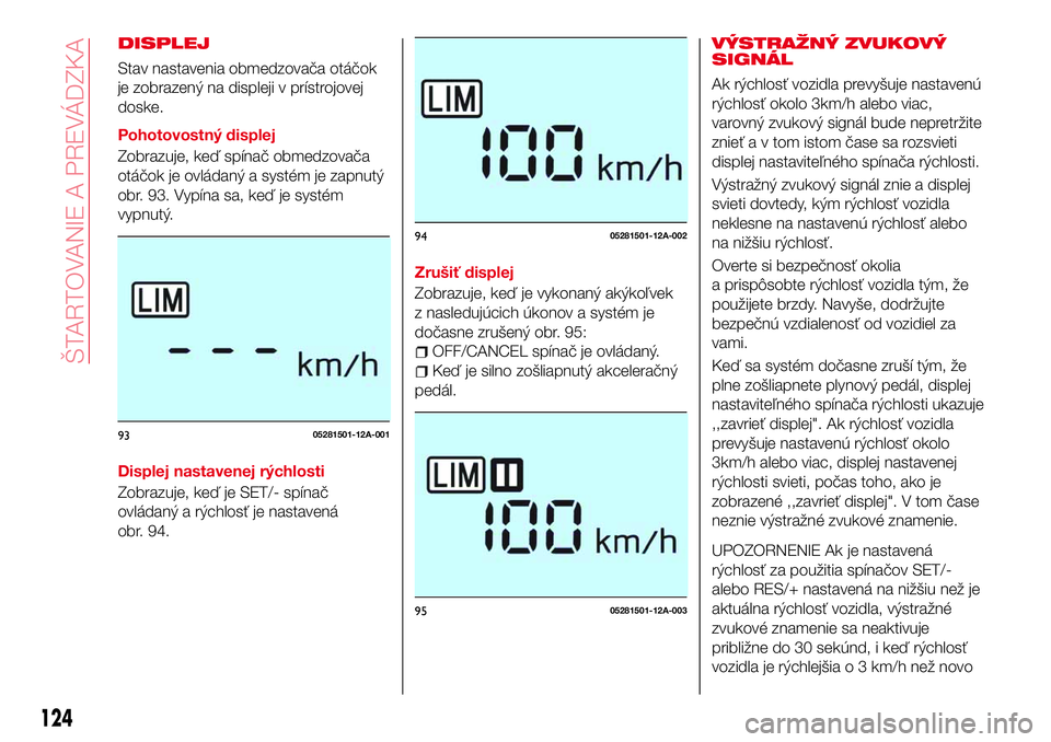 Abarth 124 Spider 2016  Návod na použitie a údržbu (in Slovak) DISPLEJ
Stav nastavenia obmedzovača otáčok
je zobrazený na displeji v prístrojovej
doske.
Pohotovostný displej
Zobrazuje, keď spínač obmedzovača
otáčok je ovládaný a systém je zapnutý
