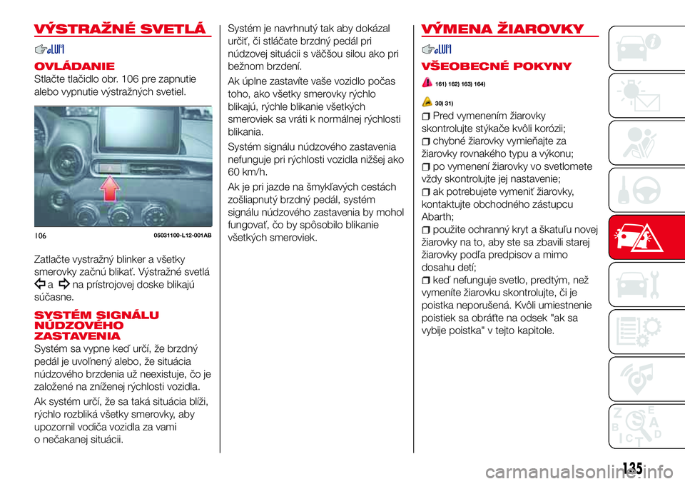 Abarth 124 Spider 2016  Návod na použitie a údržbu (in Slovak) VÝSTRAŽNÉ SVETLÁ
OVLÁDANIE
Stlačte tlačidlo obr. 106 pre zapnutie
alebo vypnutie výstražných svetiel.
Zatlačte vystražný blinker a všetky
smerovky začnú blikať. Výstražné svetlá
a