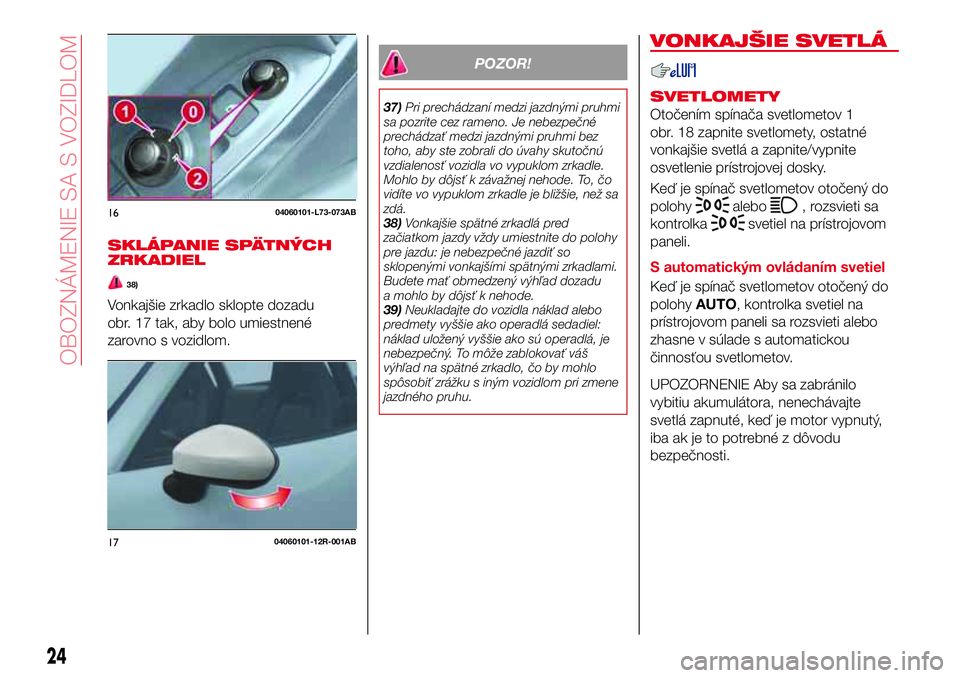 Abarth 124 Spider 2016  Návod na použitie a údržbu (in Slovak) SKLÁPANIE SPÄTNÝCH
ZRKADIEL
38)
Vonkajšie zrkadlo sklopte dozadu
obr. 17 tak, aby bolo umiestnené
zarovno s vozidlom.
POZOR!
37)Pri prechádzaní medzi jazdnými pruhmi
sa pozrite cez rameno. Je 