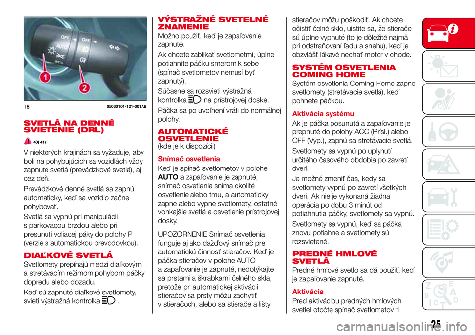 Abarth 124 Spider 2016  Návod na použitie a údržbu (in Slovak) SVETLÁ NA DENNÉ
SVIETENIE (DRL)
40) 41)
V niektorých krajinách sa vyžaduje, aby
boli na pohybujúcich sa vozidlách vždy
zapnuté svetlá (prevádzkové svetlá), aj
cez deň.
Prevádzkové denn