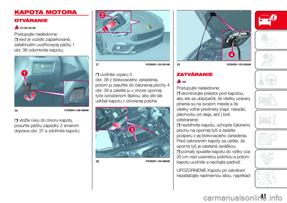 Abarth 124 Spider 2016  Návod na použitie a údržbu (in Slovak) KAPOTA MOTORA
OTVÁRANIE
51) 52) 53) 55)
Postupujte nasledovne:
keď je vozidlo zaparkované,
zatiahnutím uvoľňovacej páčky 1
obr. 36 odomknite kapotu;
vložte ruku do otvoru kapoty,
posuňte pá