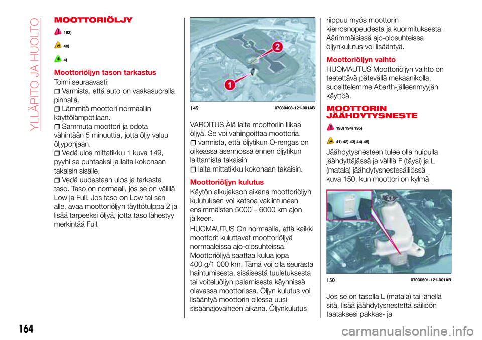 Abarth 124 Spider 2018 Käyttö- ja huolto-ohjekirja (in Finnish) MOOTTORIÖLJY
192)
40)
4)
Moottoriöljyn tason tarkastus
Toimi seuraavasti:
Varmista, että auto on vaakasuoralla
pinnalla.
Lämmitä moottori normaaliin
käyttölämpötilaan.
Sammuta moottori ja odo Abarth 124 Spider 2018 Käyttö- ja huolto-ohjekirja (in Finnish) MOOTTORIÖLJY
192)
40)
4)
Moottoriöljyn tason tarkastus
Toimi seuraavasti:
Varmista, että auto on vaakasuoralla
pinnalla.
Lämmitä moottori normaaliin
käyttölämpötilaan.
Sammuta moottori ja odo