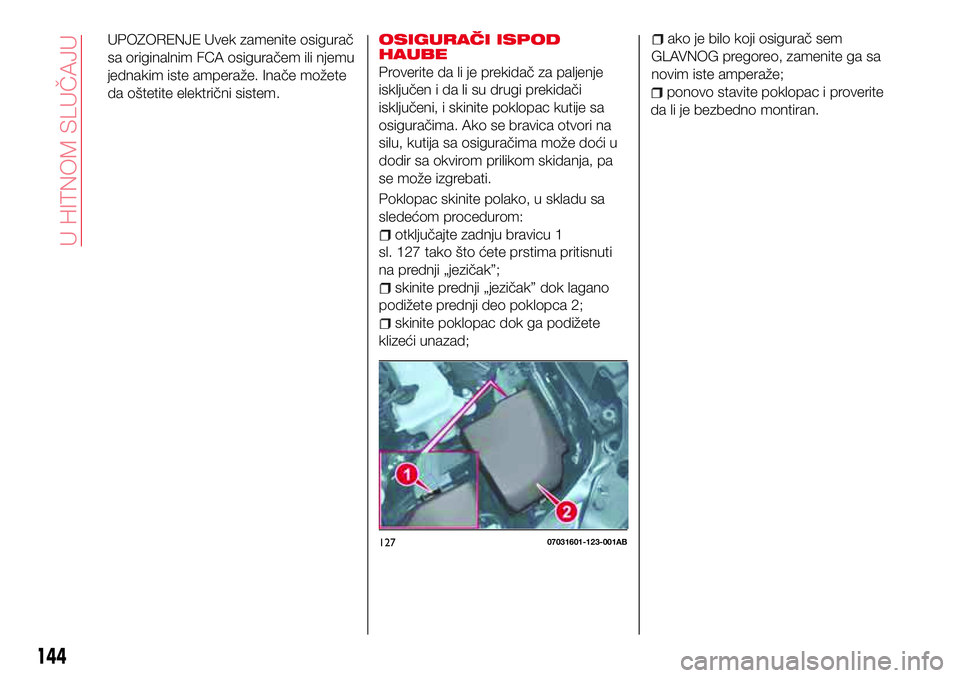 Abarth 124 Spider 2016  Knjižica za upotrebu i održavanje (in Serbian) UPOZORENJE Uvek zamenite osigurač
sa originalnim FCA osiguračem ili njemu
jednakim iste amperaže. Inače možete
da oštetite električni sistem.OSIGURAČI ISPOD
HAUBE
Proverite da li je prekidač 
