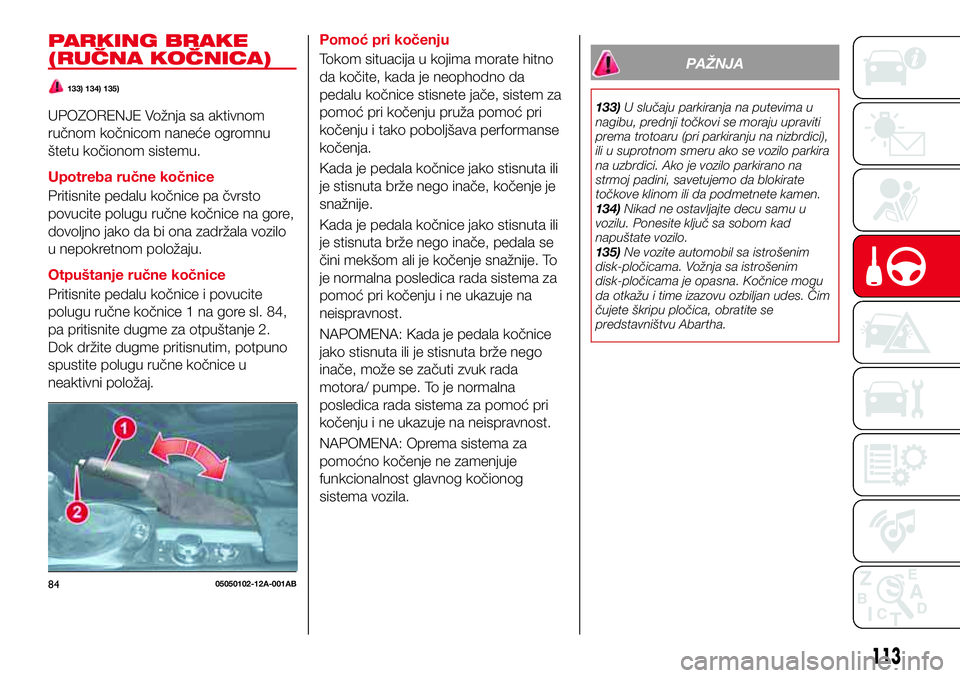 Abarth 124 Spider 2017  Knjižica za upotrebu i održavanje (in Serbian) PARKING BRAKE
(RUČNA KOČNICA)
133) 134) 135)
UPOZORENJE Vožnja sa aktivnom
ručnom kočnicom naneće ogromnu
štetu kočionom sistemu.
Upotreba ručne kočnice
Pritisnite pedalu kočnice pa čvrsto