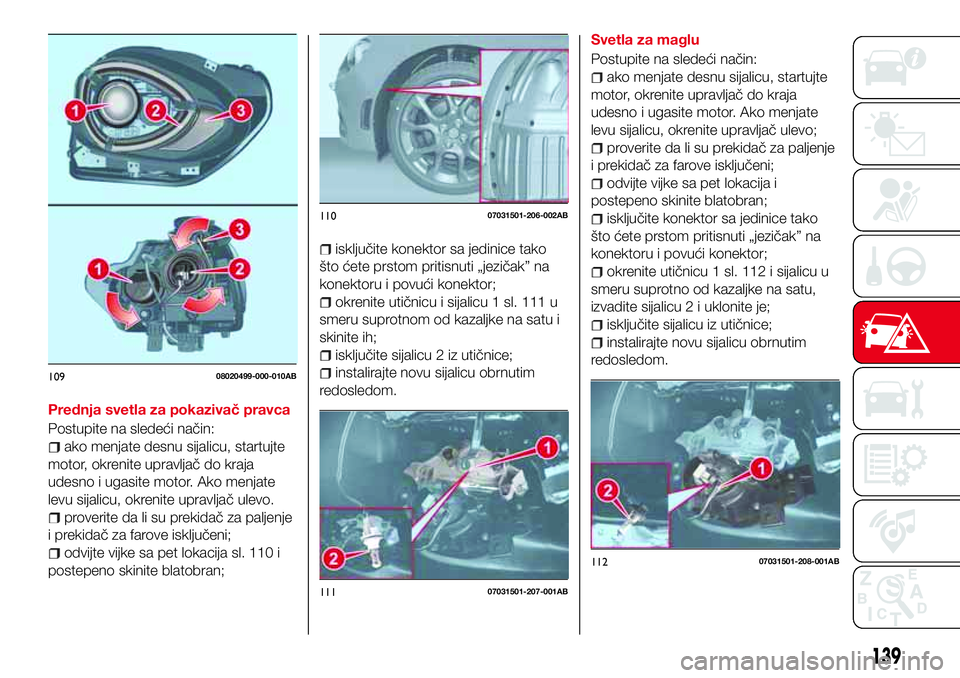 Abarth 124 Spider 2017  Knjižica za upotrebu i održavanje (in Serbian) Prednja svetla za pokazivač pravca
Postupite na sledeći način:
ako menjate desnu sijalicu, startujte
motor, okrenite upravljač do kraja
udesno i ugasite motor. Ako menjate
levu sijalicu, okrenite 