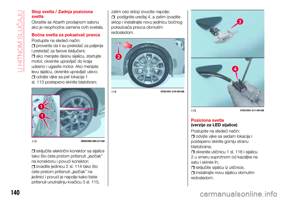 Abarth 124 Spider 2017  Knjižica za upotrebu i održavanje (in Serbian) Stop svetla / Zadnja poziciona
svetla
Obratite se Abarth prodajnom salonu
ako je neophodna zamena ovih svetala.
Bočna svetla za pokazivač pravca
Postupite na sledeći način:
proverite da li su prek