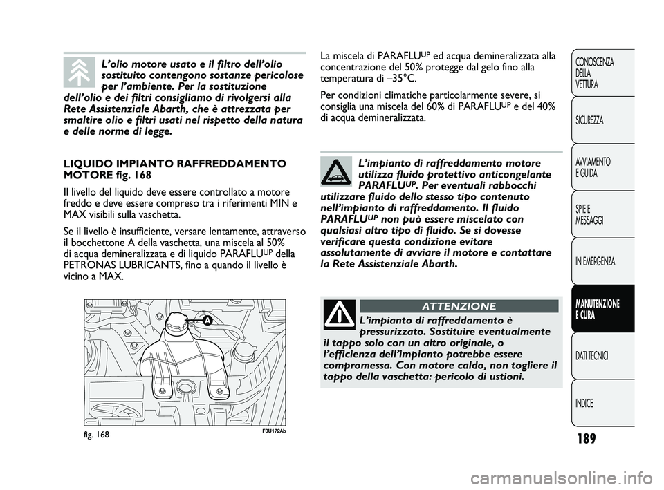 Abarth Punto 2012 Libretto Uso Manutenzione (in Italian) 189
CONOSCENZA
DELLA
VETTURA
SICUREZZA
AVVIAMENTO
E GUIDA
SPIE E
MESSAGGI
IN EMERGENZA
MANUTENZIONE
E CURA
DATI TECNICI
INDICE
F0U172Abfig. 168
LIQUIDO IMPIANTO RAFFREDDAMENTO
MOTORE fig. 168
Il live Abarth Punto 2012 Libretto Uso Manutenzione (in Italian) 189
CONOSCENZA
DELLA
VETTURA
SICUREZZA
AVVIAMENTO
E GUIDA
SPIE E
MESSAGGI
IN EMERGENZA
MANUTENZIONE
E CURA
DATI TECNICI
INDICE
F0U172Abfig. 168
LIQUIDO IMPIANTO RAFFREDDAMENTO
MOTORE fig. 168
Il live