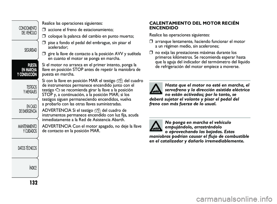 Abarth Punto 2012  Manual de Empleo y Cuidado (in Spanish) CALENTAMIENTO DEL MOTOR RECIÉN
ENCENDIDO
Realice las operaciones siguientes:
❒arranque lentamente, haciendo funcionar el motor
a un régimen medio, sin acelerones;
❒no exija las prestaciones máx