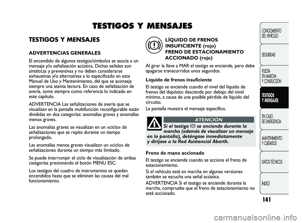 Abarth Punto 2012  Manual de Empleo y Cuidado (in Spanish) 141
TESTIGOS Y MENSAJES
ADVERTENCIAS GENERALES
El encendido de algunos testigos/símbolos se asocia a un
mensaje y/o señalización acústica. Dichas señales son
sintéticas y preventivas y no deben 