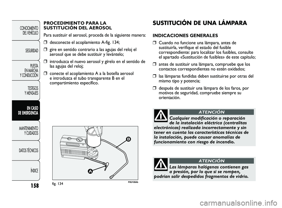 Abarth Punto 2012 Manual de Empleo y Cuidado (in Spanish) SUSTITUCIÓN DE UNA LÁMPARA
INDICACIONES GENERALES
❒Cuando no funcione una lámpara, antes de
sustituirla, verifique el estado del fusible
correspondiente: para localizar los fusibles, consulte
el Abarth Punto 2012 Manual de Empleo y Cuidado (in Spanish) SUSTITUCIÓN DE UNA LÁMPARA
INDICACIONES GENERALES
❒Cuando no funcione una lámpara, antes de
sustituirla, verifique el estado del fusible
correspondiente: para localizar los fusibles, consulte
el