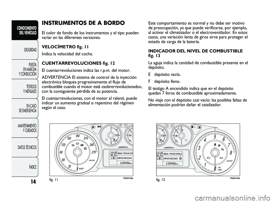 Abarth Punto 2012  Manual de Empleo y Cuidado (in Spanish) 14
INSTRUMENTOS DE A BORDO 
El color de fondo de los instrumentos y el tipo pueden
variar en las diferentes versiones.
VELOCÍMETRO fig. 11
Indica la velocidad del coche.
CUENTARREVOLUCIONES fig. 12
E