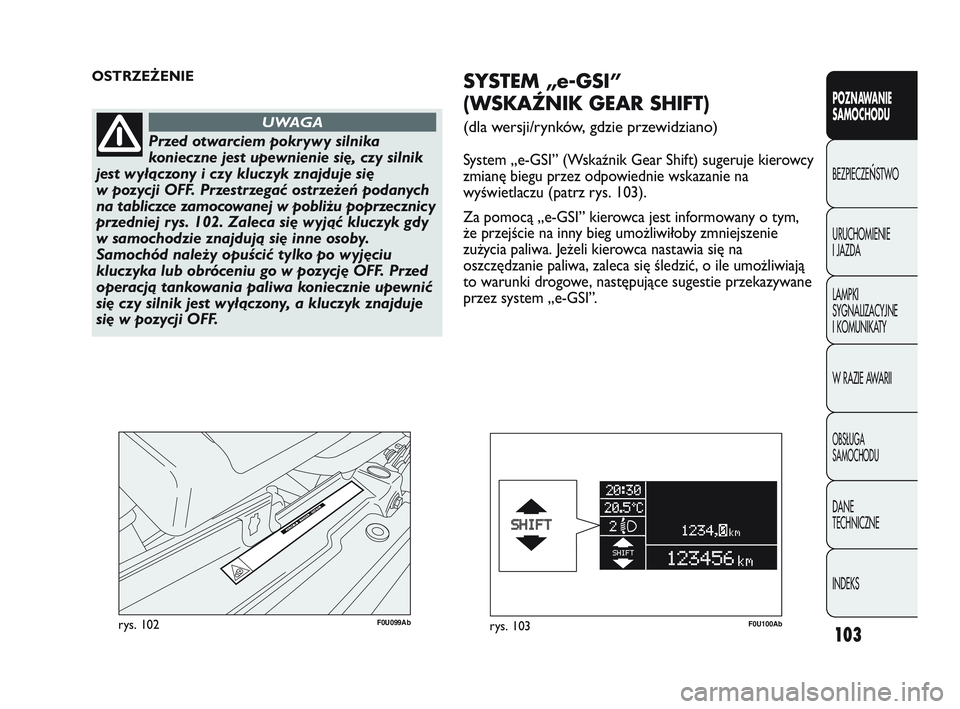Abarth Punto 2012  Instrukcja obsługi (in Polish) 103
POZNAWANIE 
SAMOCHODU
BEZPIECZE
ŃSTWO
URUCHOMIENIE 
I JAZDA
LAMPKI 
SYGNALIZACYJNE 
I KOMUNIKATY
W RAZIE AWARII
OBS�UGA 
SAMOCHODU
DANE 
TECHNICZNE
INDEKS
F0U099Abrys. 102
OSTRZEŻENIE 
Przed otw