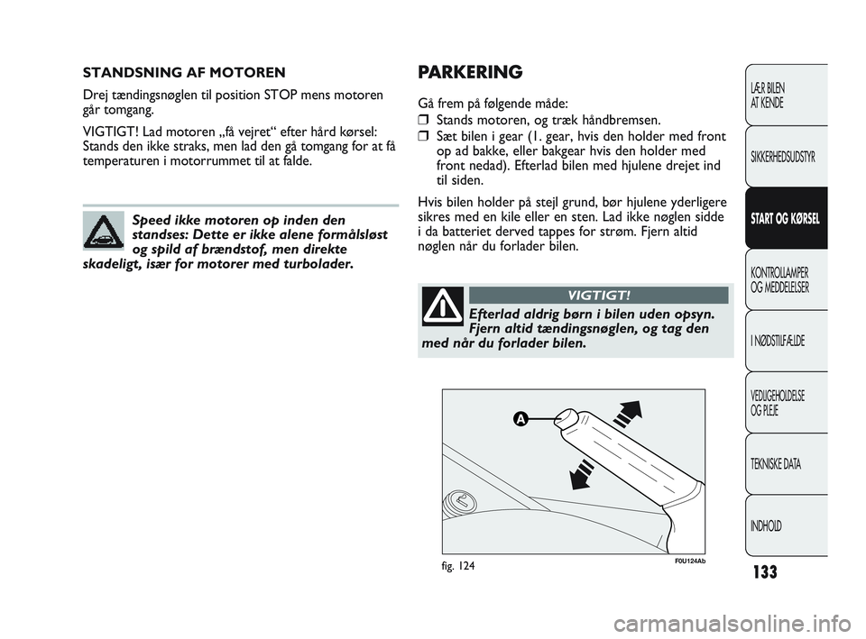 Abarth Punto 2012  Brugs- og vedligeholdelsesvejledning (in Danish) 133
STANDSNING AF MOTOREN
Drej tændingsnøglen til position STOP mens motoren
går tomgang.
VIGTIGT! Lad motoren „få vejret“ efter hård kørsel:
Stands den ikke straks, men lad den gå tomgang 