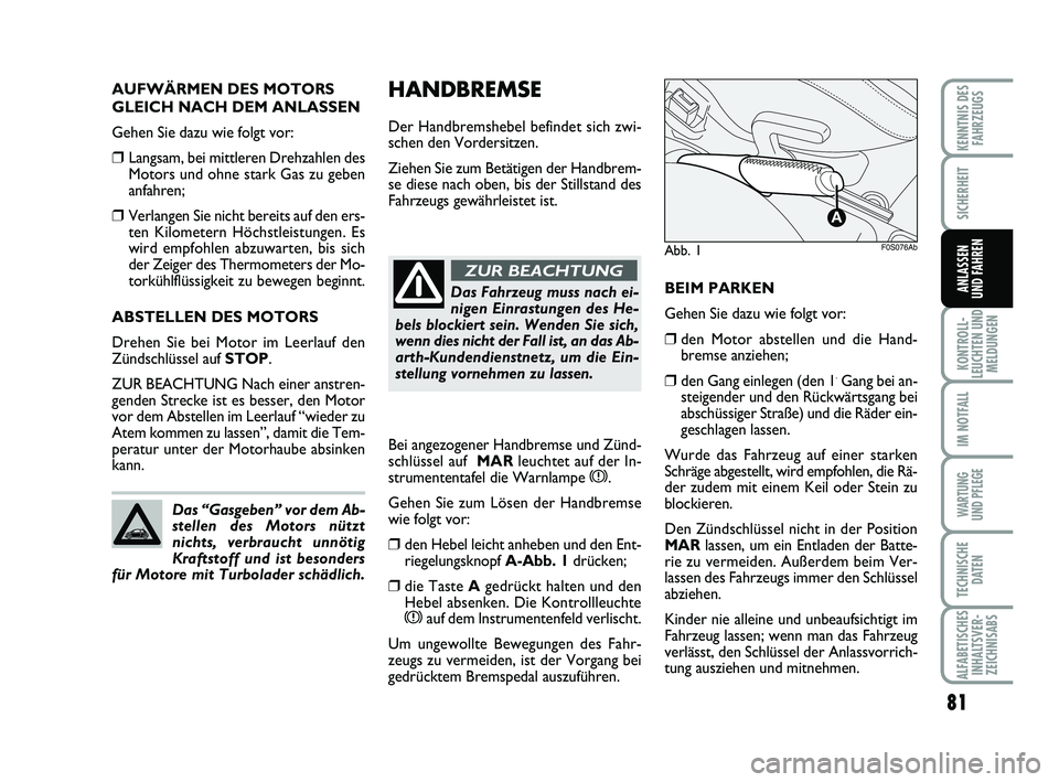 Abarth 500 2009  Betriebsanleitung (in German) HANDBREMSE
Der Handbremshebel befindet sich zwi-
schen den Vordersitzen. 
Ziehen Sie zum Betätigen der Handbrem-
se diese nach oben, bis der Stillstand des
Fahrzeugs gewährleistet ist.
BEIM PARKEN
G