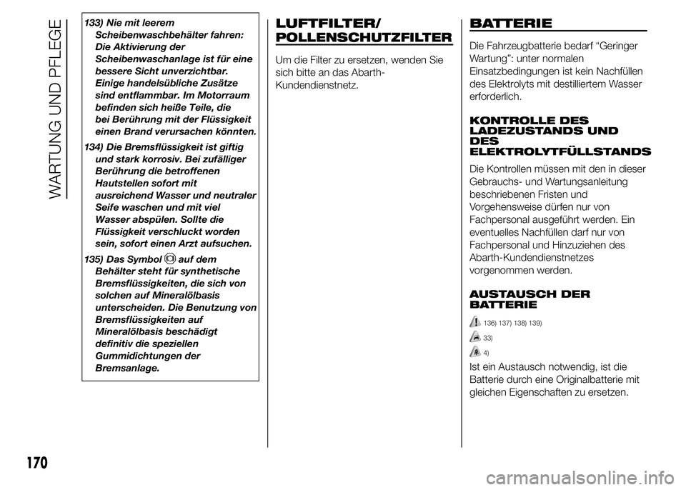 Abarth 500 2015  Betriebsanleitung (in German) 133) Nie mit leerem
Scheibenwaschbehälter fahren:
Die Aktivierung der
Scheibenwaschanlage ist für eine
bessere Sicht unverzichtbar.
Einige handelsübliche Zusätze
sind entflammbar. Im Motorraum
bef