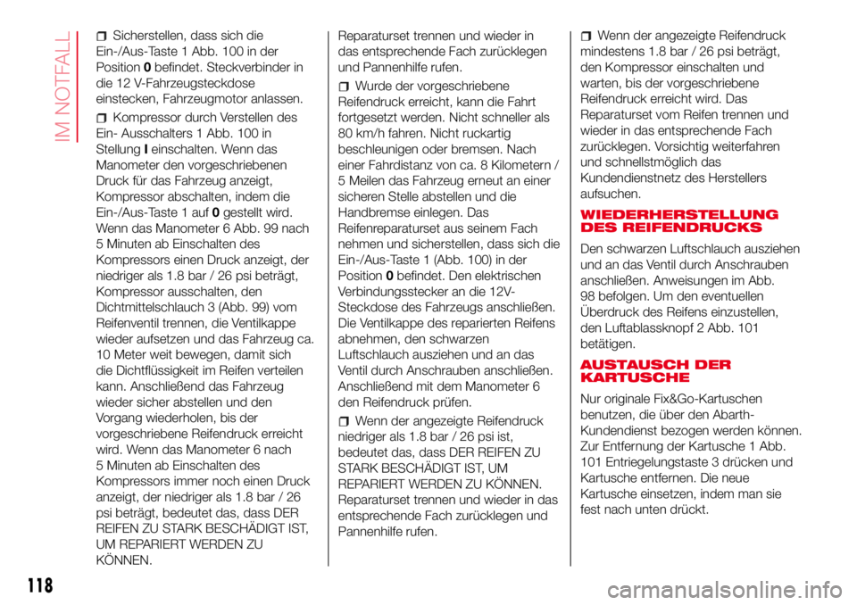 Abarth 500 2017  Betriebsanleitung (in German) Sicherstellen, dass sich die
Ein-/Aus-Taste 1 Abb. 100 in der
Position0befindet. Steckverbinder in
die 12 V-Fahrzeugsteckdose
einstecken, Fahrzeugmotor anlassen.
Kompressor durch Verstellen des
Ein- A