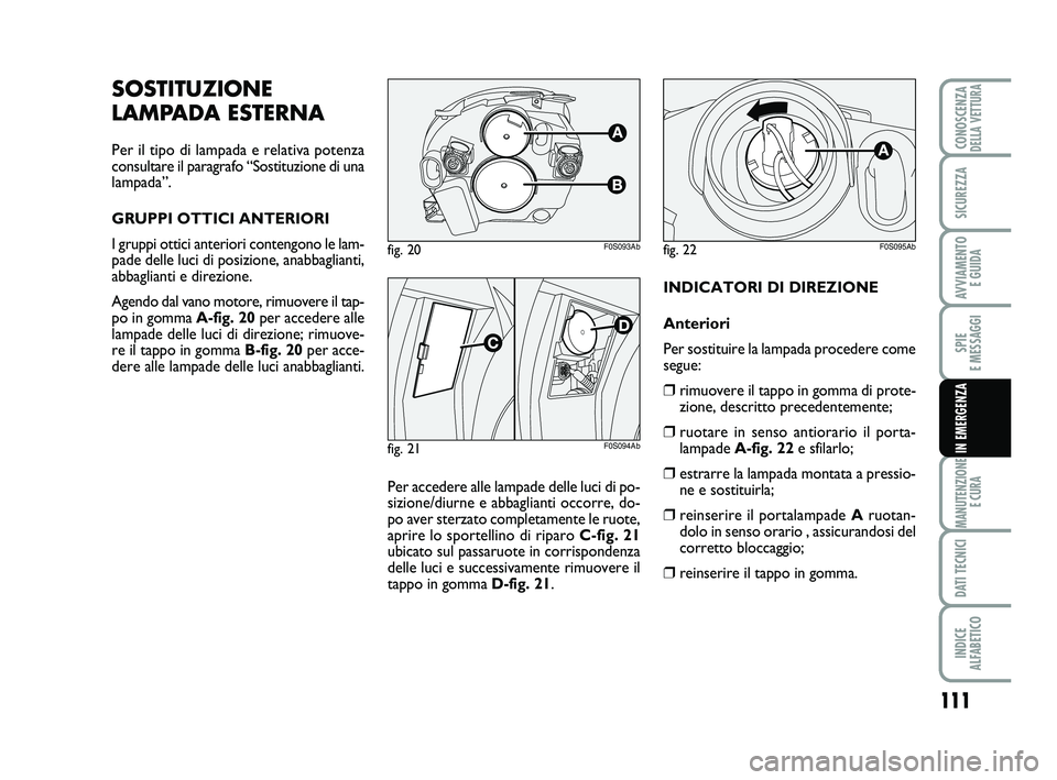 Abarth 500 2009 Libretto Uso Manutenzione (in Italian) 111
SPIE
E MESSAGGI
MANUTENZIONE
E CURA
DATI TECNICI
INDICE
ALFABETICO
CONOSCENZADELLA VETTURA
SICUREZZA
AVVIAMENTO
E GUIDA
IN EMERGENZA
INDICATORI DI DIREZIONE
Anteriori
Per sostituire la lampada Abarth 500 2009 Libretto Uso Manutenzione (in Italian) 111
SPIE
E MESSAGGI
MANUTENZIONE
E CURA
DATI TECNICI
INDICE
ALFABETICO
CONOSCENZADELLA VETTURA
SICUREZZA
AVVIAMENTO
E GUIDA
IN EMERGENZA
INDICATORI DI DIREZIONE
Anteriori
Per sostituire la lampada