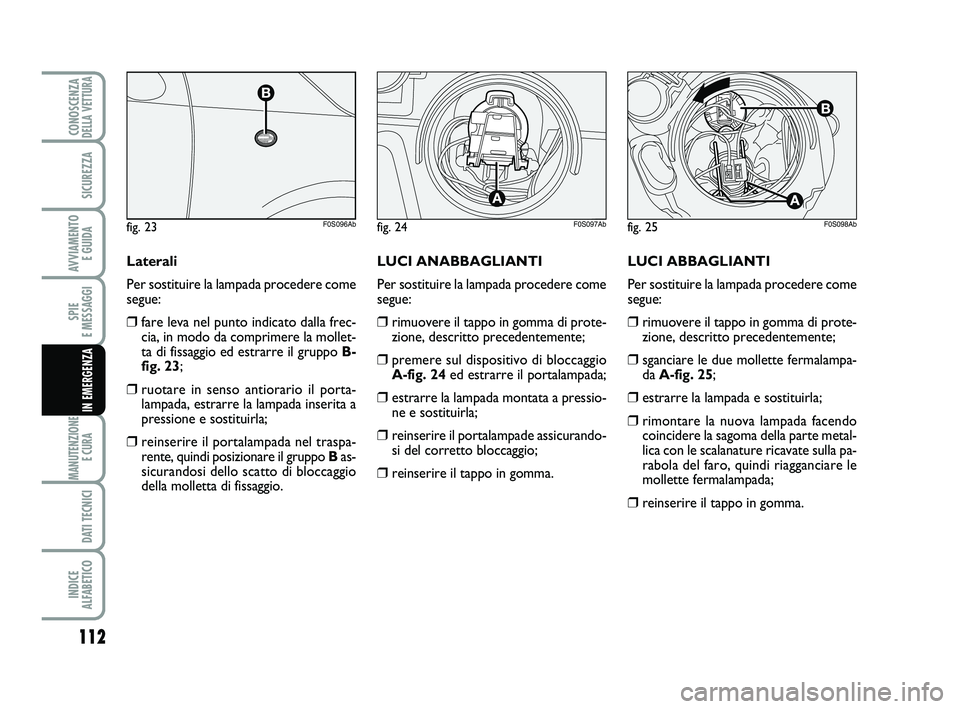 Abarth 500 2009 Libretto Uso Manutenzione (in Italian) 112
SPIE
E MESSAGGI
MANUTENZIONE
E CURA
DATI TECNICI
INDICE
ALFABETICO
CONOSCENZADELLA VETTURA
SICUREZZA
AVVIAMENTO
E GUIDA
IN EMERGENZA
LUCI ABBAGLIANTI
Per sostituire la lampada procedere come
s Abarth 500 2009 Libretto Uso Manutenzione (in Italian) 112
SPIE
E MESSAGGI
MANUTENZIONE
E CURA
DATI TECNICI
INDICE
ALFABETICO
CONOSCENZADELLA VETTURA
SICUREZZA
AVVIAMENTO
E GUIDA
IN EMERGENZA
LUCI ABBAGLIANTI
Per sostituire la lampada procedere come
s