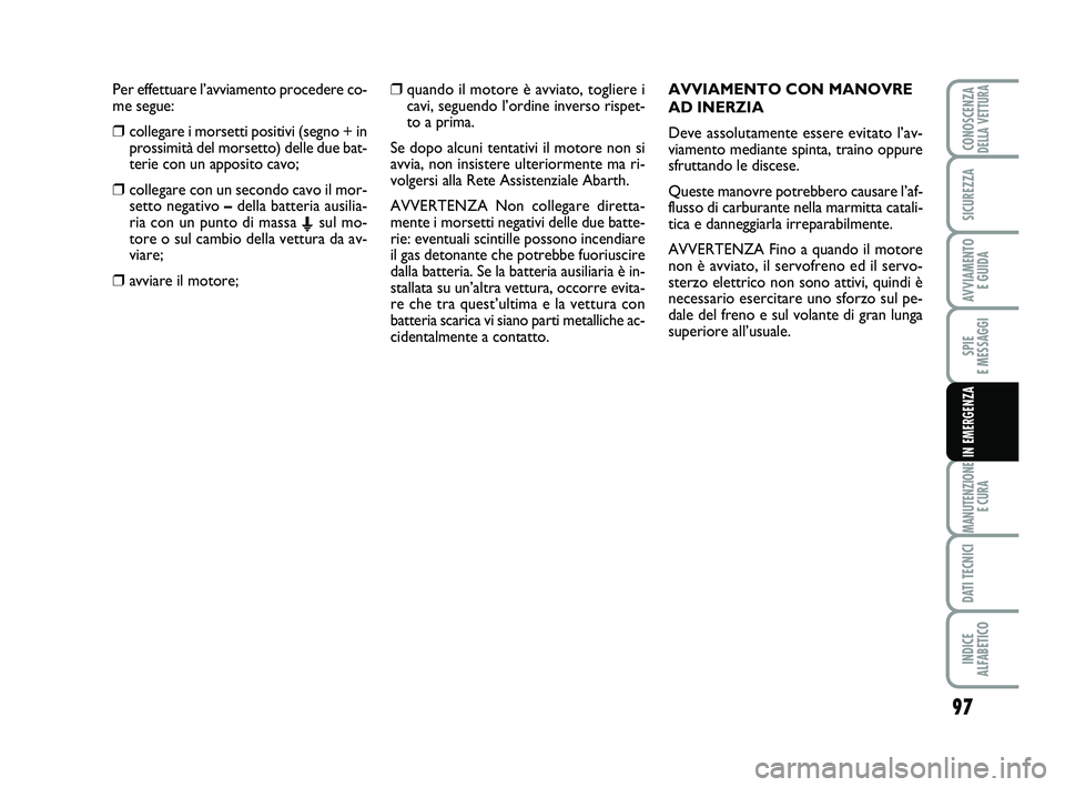 Abarth 500 2010 Libretto Uso Manutenzione (in Italian) Per effettuare l’avviamento procedere co-
me segue:
❒collegare i morsetti positivi (segno + in
prossimità del morsetto) delle due bat-
terie con un apposito cavo;
❒collegare con un secondo cavo Abarth 500 2010 Libretto Uso Manutenzione (in Italian) Per effettuare l’avviamento procedere co-
me segue:
❒collegare i morsetti positivi (segno + in
prossimità del morsetto) delle due bat-
terie con un apposito cavo;
❒collegare con un secondo cavo