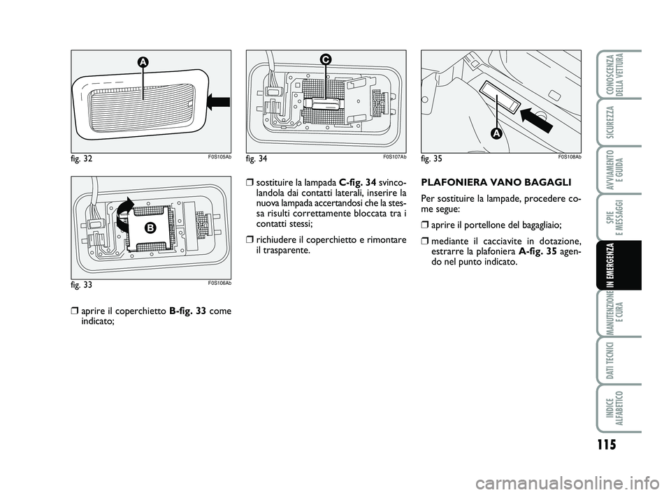 Abarth 500 2012  Libretto Uso Manutenzione (in Italian) 115
SPIE 
E MESSAGGI
MANUTENZIONE
E CURA
DATI TECNICI
INDICE 
ALFABETICO
CONOSCENZADELLA VETTURA
SICUREZZA
AVVIAMENTO 
E GUIDA
IN EMERGENZA
❒aprire il coperchietto B-fig. 33come
indicato;PLAFONIERA 