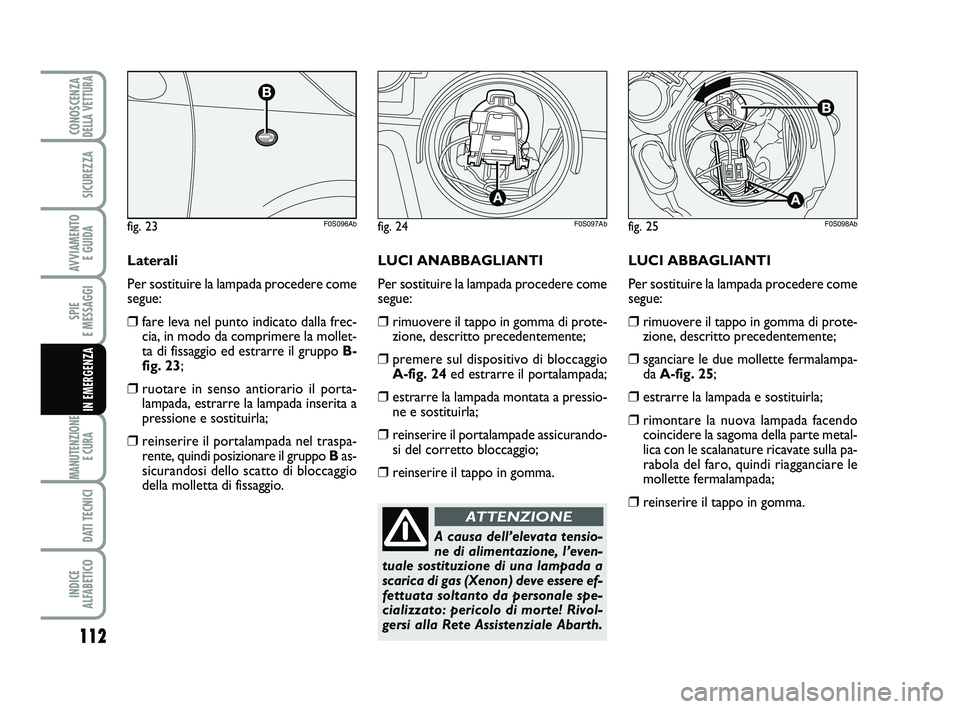 Abarth 500 2013  Libretto Uso Manutenzione (in Italian) 112
SPIE 
E MESSAGGI
MANUTENZIONE
E CURA 
DATI TECNICI
INDICE 
ALFABETICO
CONOSCENZADELLA VETTURA
SICUREZZA
AVVIAMENTO 
E GUIDA
IN EMERGENZA
LUCI ABBAGLIANTI
Per sostituire la lampada procedere come
s