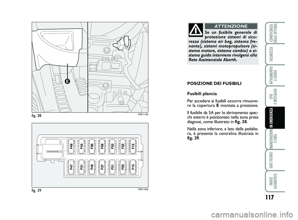 Abarth 500 2013  Libretto Uso Manutenzione (in Italian) 117
SPIE 
E MESSAGGI
MANUTENZIONE
E CURA
DATI TECNICI
INDICE 
ALFABETICO
CONOSCENZADELLA VETTURA
SICUREZZA
AVVIAMENTO 
E GUIDA
IN EMERGENZA
POSIZIONE DEI FUSIBILI
Fusibili plancia
Per accedere ai fusi