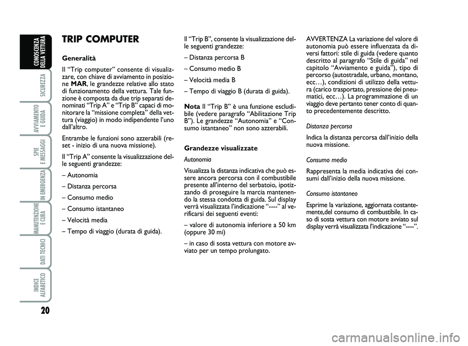 Abarth 500 2013  Libretto Uso Manutenzione (in Italian) 20
SICUREZZA
AVVIAMENTO 
E GUIDA
SPIE 
E MESSAGGI
IN EMERGENZA
MANUTENZIONE
E CURA 
DATI TECNICI
INDICE 
ALFABETICO
CONOSCENZA
DELLA VETTURA
TRIP COMPUTER
Generalità
Il “Trip computer” consente d
