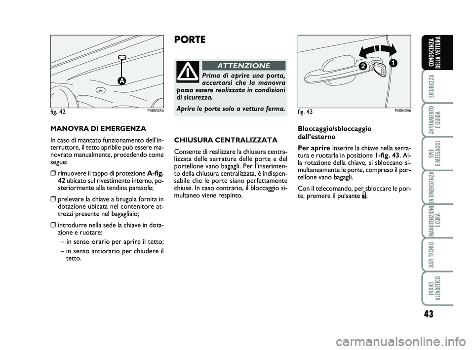 Abarth 500 2013  Libretto Uso Manutenzione (in Italian) 43
SICUREZZA
AVVIAMENTO 
E GUIDA
SPIE 
E MESSAGGI
IN EMERGENZA
MANUTENZIONE
E CURA
DATI TECNICI
INDICE 
ALFABETICO
CONOSCENZA
DELLA VETTURA
PORTE
Prima di aprire una porta,
accertarsi che la manovra
p