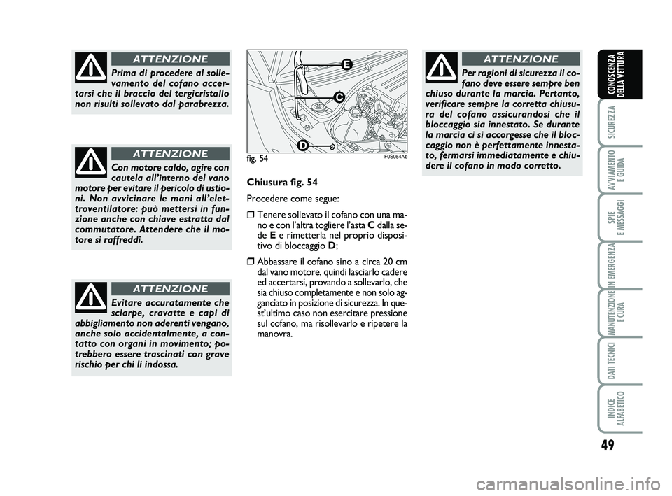 Abarth 500 2013  Libretto Uso Manutenzione (in Italian) 49
SICUREZZA
AVVIAMENTO 
E GUIDA
SPIE 
E MESSAGGI
IN EMERGENZA
MANUTENZIONE
E CURA
DATI TECNICI
INDICE 
ALFABETICO
CONOSCENZA
DELLA VETTURA
Prima di procedere al solle-
vamento del cofano accer-
tarsi
