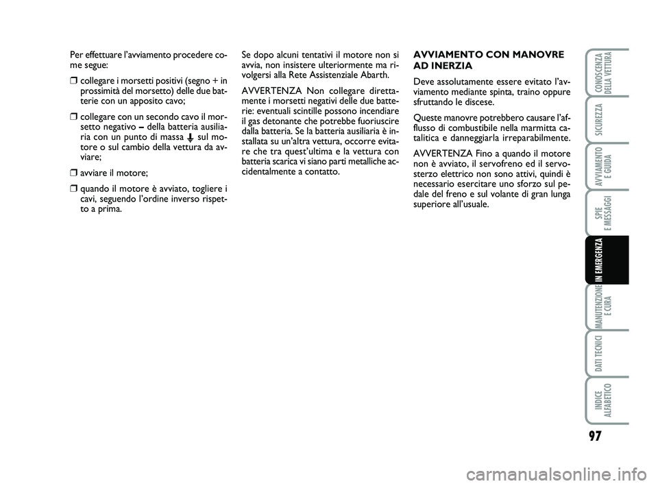 Abarth 500 2013  Libretto Uso Manutenzione (in Italian) Per effettuare l’avviamento procedere co-
me segue:
❒collegare i morsetti positivi (segno + in
prossimità del morsetto) delle due bat-
terie con un apposito cavo;
❒collegare con un secondo cavo