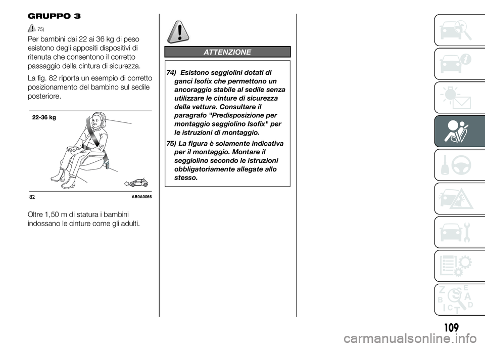 Abarth 500 2016  Libretto Uso Manutenzione (in Italian) GRUPPO 3
75)
Per bambini dai 22 ai 36 kg di peso
esistono degli appositi dispositivi di
ritenuta che consentono il corretto
passaggio della cintura di sicurezza.
La fig. 82 riporta un esempio di corre