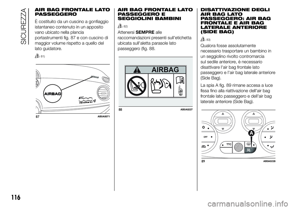 Abarth 500 2016  Libretto Uso Manutenzione (in Italian) AIR BAG FRONTALE LATO
PASSEGGERO
È costituito da un cuscino a gonfiaggio
istantaneo contenuto in un apposito
vano ubicato nella plancia
portastrumenti fig. 87 e con cuscino di
maggior volume rispetto