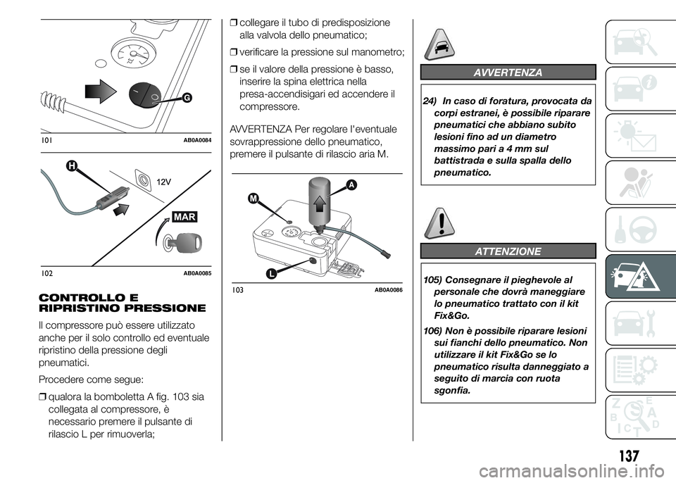 Abarth 500 2016 Libretto Uso Manutenzione (in Italian) CONTROLLO E
RIPRISTINO PRESSIONE
Il compressore può essere utilizzato
anche per il solo controllo ed eventuale
ripristino della pressione degli
pneumatici.
Procedere come segue:
❒qualora la bombole Abarth 500 2016 Libretto Uso Manutenzione (in Italian) CONTROLLO E
RIPRISTINO PRESSIONE
Il compressore può essere utilizzato
anche per il solo controllo ed eventuale
ripristino della pressione degli
pneumatici.
Procedere come segue:
❒qualora la bombole