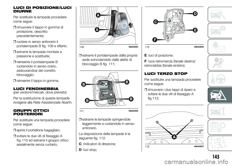 Abarth 500 2016 Libretto Uso Manutenzione (in Italian) LUCI DI POSIZIONE/LUCI
DIURNE
Per sostituire la lampada procedere
come segue:
❒rimuovere il tappo in gomma di
protezione, descritto
precedentemente;
❒ruotare in senso antiorario il
portalampade B Abarth 500 2016 Libretto Uso Manutenzione (in Italian) LUCI DI POSIZIONE/LUCI
DIURNE
Per sostituire la lampada procedere
come segue:
❒rimuovere il tappo in gomma di
protezione, descritto
precedentemente;
❒ruotare in senso antiorario il
portalampade B