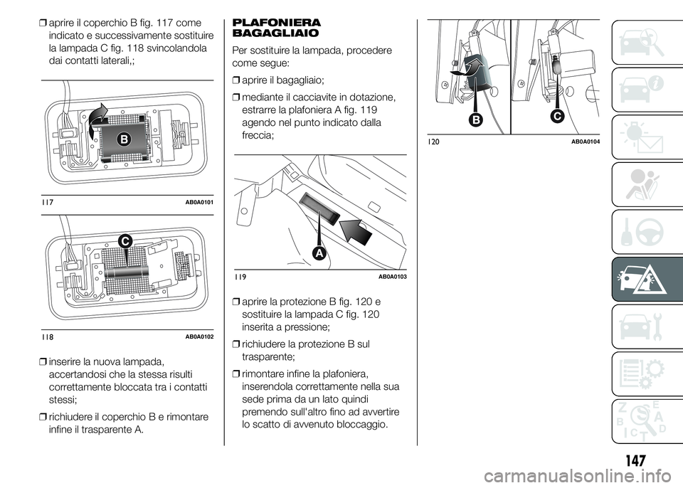 Abarth 500 2016  Libretto Uso Manutenzione (in Italian) ❒aprire il coperchio B fig. 117 come
indicato e successivamente sostituire
la lampada C fig. 118 svincolandola
dai contatti laterali,;
❒inserire la nuova lampada,
accertandosi che la stessa risult