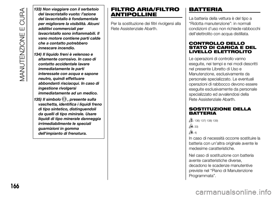 Abarth 500 2016 Libretto Uso Manutenzione (in Italian) 133) Non viaggiare con il serbatoio
del lavacristallo vuoto: l’azione
del lavacristallo è fondamentale
per migliorare la visibilità. Alcuni
additivi commerciali per
lavacristallo sono infiammabili Abarth 500 2016 Libretto Uso Manutenzione (in Italian) 133) Non viaggiare con il serbatoio
del lavacristallo vuoto: l’azione
del lavacristallo è fondamentale
per migliorare la visibilità. Alcuni
additivi commerciali per
lavacristallo sono infiammabili