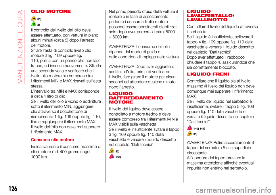 Abarth 500 2017  Libretto Uso Manutenzione (in Italian) OLIO MOTORE
31)
2)
Il controllo del livello dell’olio deve
essere effettuato, con vettura in piano,
alcuni minuti (circa 5) dopo l’arresto
del motore.
Sfilare l'asta di controllo livello olio
